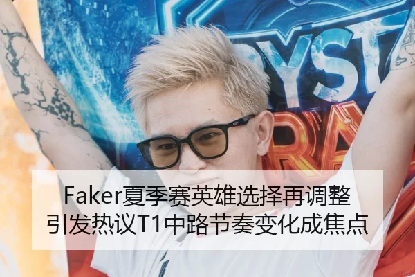 Faker夏季赛英雄选择再调整引发热议T1中路节奏变化成焦点