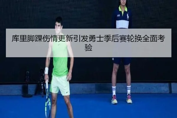 库里脚踝伤情更新引发勇士季后赛轮换全面考验