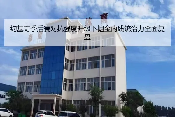 约基奇季后赛对抗强度升级下掘金内线统治力全面复盘