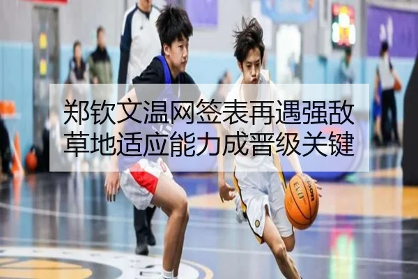 郑钦文温网签表再遇强敌 草地适应能力成晋级关键