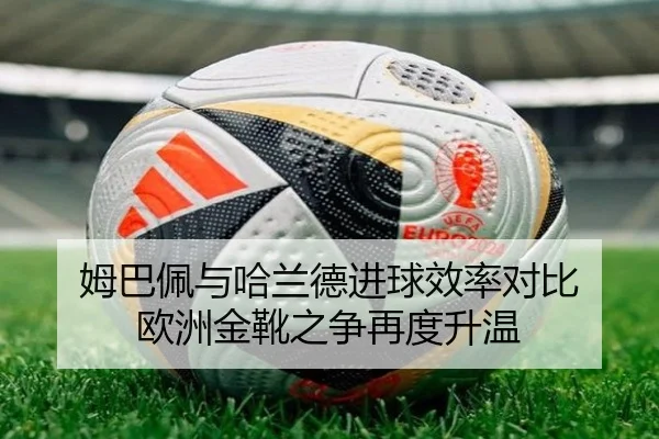 姆巴佩与哈兰德进球效率对比 欧洲金靴之争再度升温