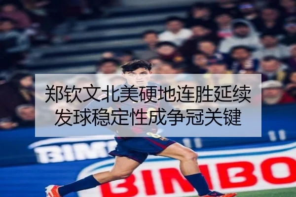 郑钦文北美硬地连胜延续 发球稳定性成争冠关键