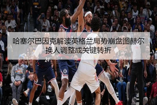 哈塞尔巴因克解读英格兰局势崩盘图赫尔换人调整成关键转折